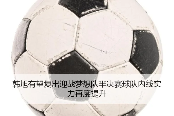 韩旭有望复出迎战梦想队半决赛球队内线实力再度提升